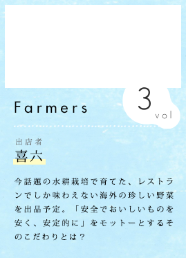 農家紹介 Vol.3 喜六 今話題の水耕栽培で育てた、レストランでしか味わえない海外の珍しい野菜を出品予定。「安全でおいしいものを安く、安定的に」をモットーとするそのこだわりとは？