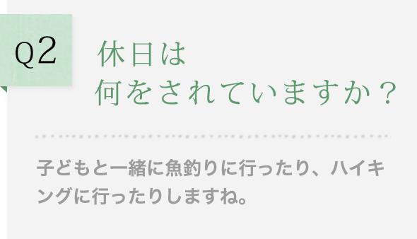 Q2 休日は何をされていますか？子どもと一緒に魚釣りに行ったり、ハイキングに行ったりしますね。