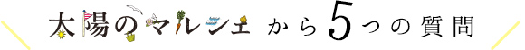 太陽のマルシェから5つの質問